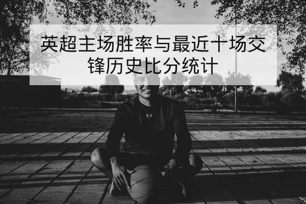英超主场胜率与最近十场交锋历史比分统计